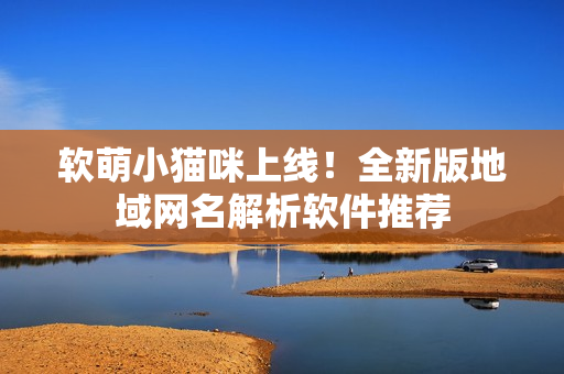 软萌小猫咪上线！全新版地域网名解析软件推荐