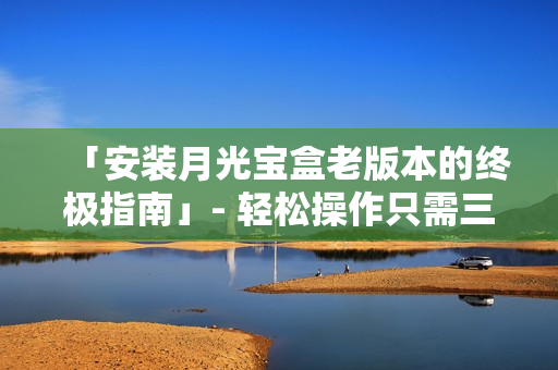 「安装月光宝盒老版本的终极指南」- 轻松操作只需三步