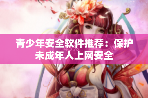 青少年安全软件推荐：保护未成年人上网安全