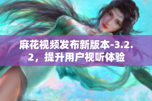 麻花视频发布新版本-3.2.2，提升用户视听体验