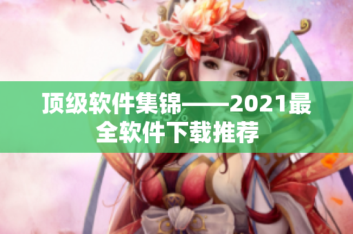 顶级软件集锦——2021最全软件下载推荐