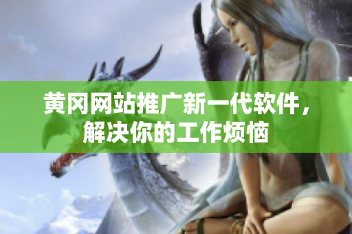 黄冈网站推广新一代软件，解决你的工作烦恼