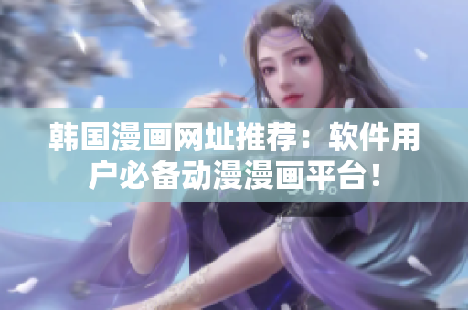 韩国漫画网址推荐：软件用户必备动漫漫画平台！