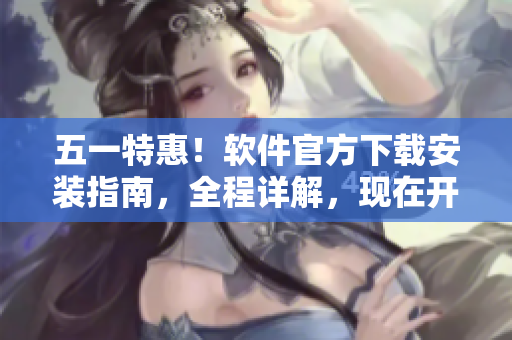 五一特惠！软件官方下载安装指南，全程详解，现在开放！
