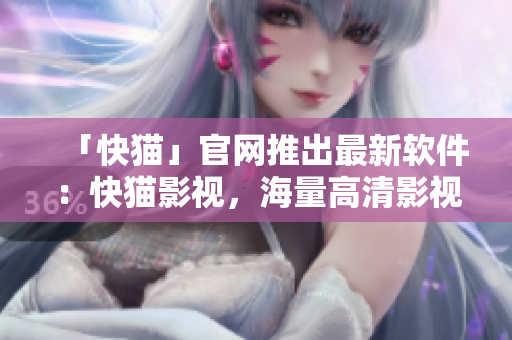「快猫」官网推出最新软件：快猫影视，海量高清影视资源尽在掌握！