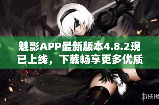 魅影APP最新版本4.8.2现已上线，下载畅享更多优质软件！