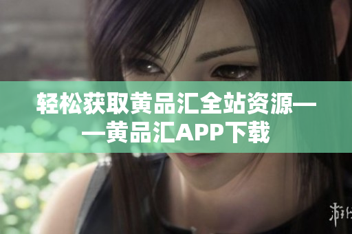 轻松获取黄品汇全站资源——黄品汇APP下载