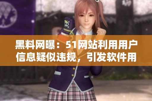 黑料网曝：51网站利用用户信息疑似违规，引发软件用户关注