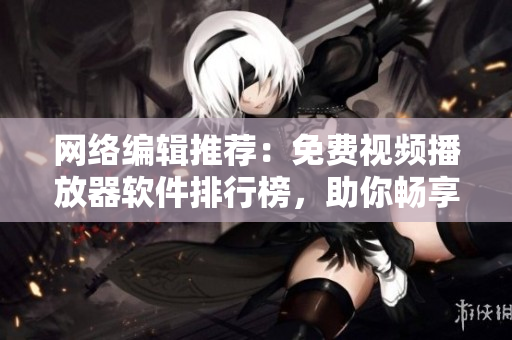 网络编辑推荐：免费视频播放器软件排行榜，助你畅享视听盛宴！