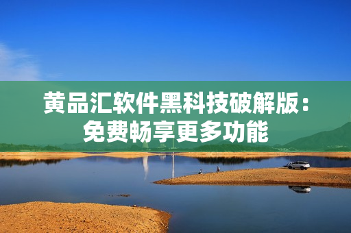 黄品汇软件黑科技破解版：免费畅享更多功能