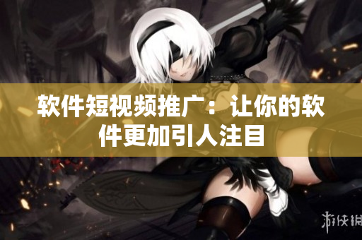 软件短视频推广：让你的软件更加引人注目