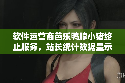 软件运营商芭乐鸭脖小猪终止服务，站长统计数据显示流量跌幅严重