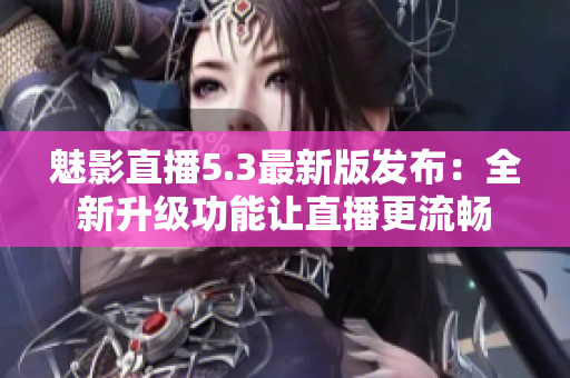 魅影直播5.3最新版发布：全新升级功能让直播更流畅