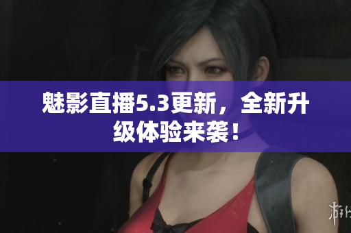 魅影直播5.3更新，全新升级体验来袭！