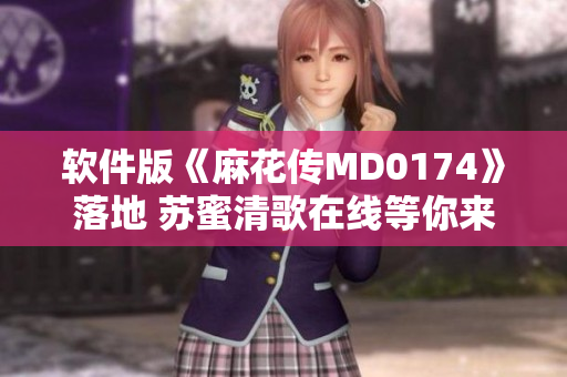 软件版《麻花传MD0174》落地 苏蜜清歌在线等你来战