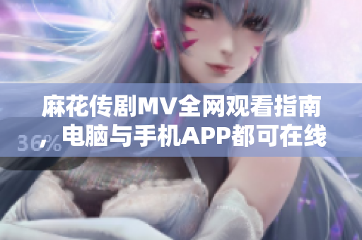 麻花传剧MV全网观看指南，电脑与手机APP都可在线播放