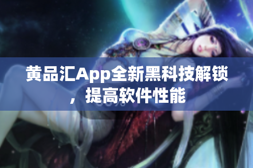 黄品汇App全新黑科技解锁，提高软件性能