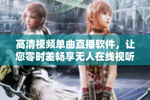 高清视频单曲直播软件，让您零时差畅享无人在线视听