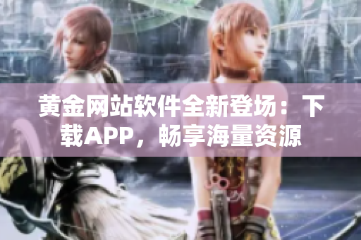 黄金网站软件全新登场：下载APP，畅享海量资源