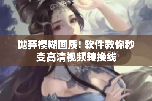 抛弃模糊画质! 软件教你秒变高清视频转换线