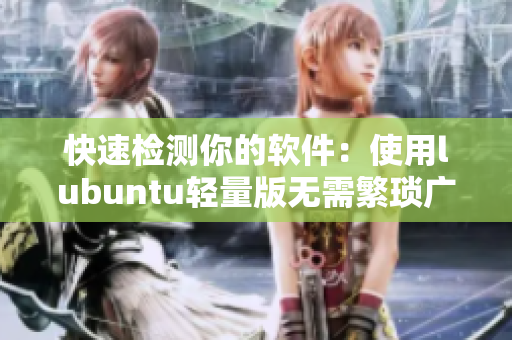 快速检测你的软件：使用lubuntu轻量版无需繁琐广告