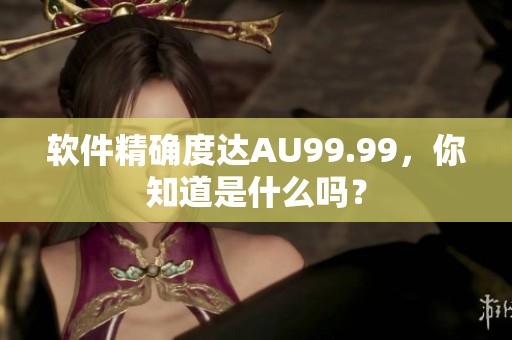 软件精确度达AU99.99，你知道是什么吗？