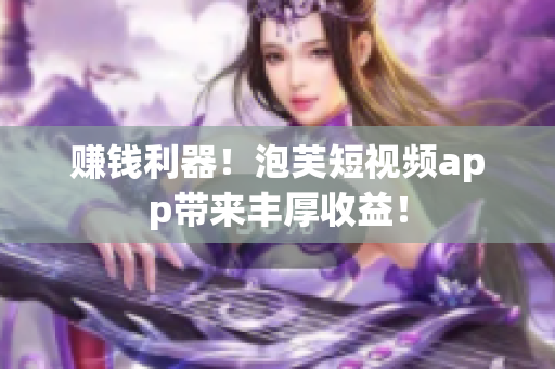 赚钱利器！泡芙短视频app带来丰厚收益！