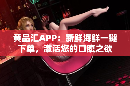 黄品汇APP：新鲜海鲜一键下单，激活您的口腹之欲