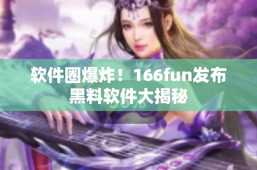软件圈爆炸！166fun发布黑料软件大揭秘