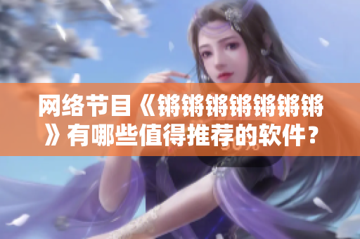 网络节目《锵锵锵锵锵锵锵》有哪些值得推荐的软件？