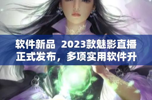 软件新品  2023款魅影直播正式发布，多项实用软件升级达标！