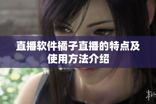 直播软件橘子直播的特点及使用方法介绍