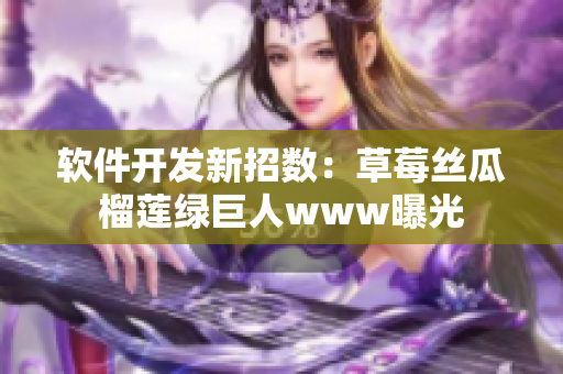 软件开发新招数：草莓丝瓜榴莲绿巨人www曝光