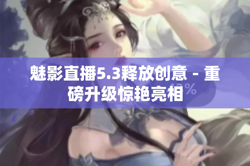 魅影直播5.3释放创意 - 重磅升级惊艳亮相