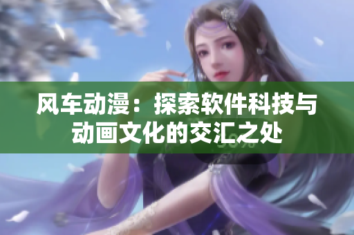 风车动漫：探索软件科技与动画文化的交汇之处