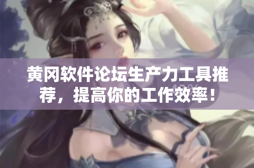 黄冈软件论坛生产力工具推荐，提高你的工作效率！