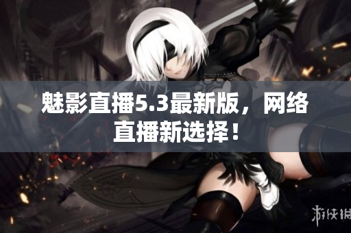 魅影直播5.3最新版，网络直播新选择！