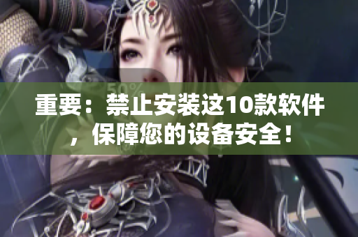 重要：禁止安装这10款软件，保障您的设备安全！