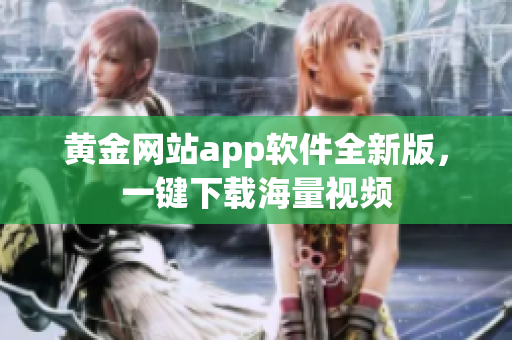 黄金网站app软件全新版，一键下载海量视频