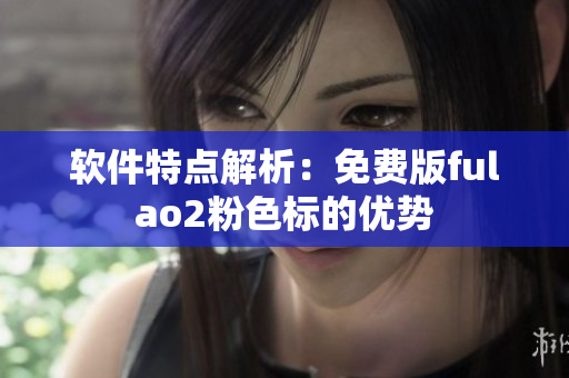 软件特点解析：免费版fulao2粉色标的优势