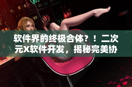 软件界的终极合体？！二次元X软件开发，揭秘完美协作背后的秘密