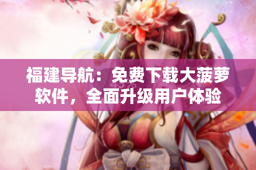 福建导航：免费下载大菠萝软件，全面升级用户体验