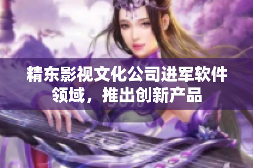 精东影视文化公司进军软件领域，推出创新产品