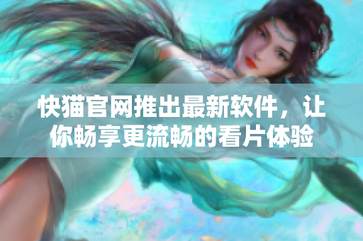 快猫官网推出最新软件，让你畅享更流畅的看片体验