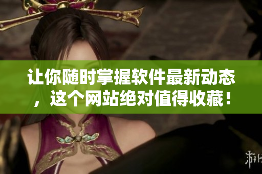 让你随时掌握软件最新动态，这个网站绝对值得收藏！