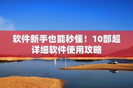 软件新手也能秒懂！10部超详细软件使用攻略