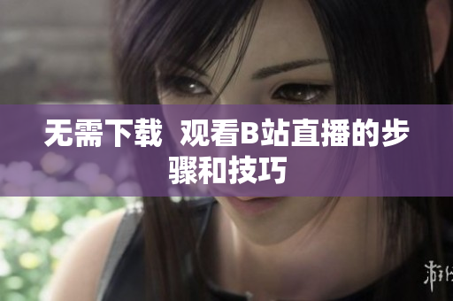 无需下载  观看B站直播的步骤和技巧