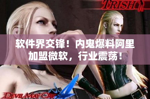 软件界交锋！内鬼爆料阿里加盟微软，行业震荡！