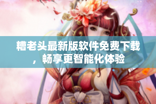 糟老头最新版软件免费下载，畅享更智能化体验
