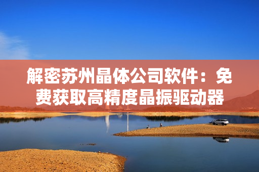 解密苏州晶体公司软件：免费获取高精度晶振驱动器